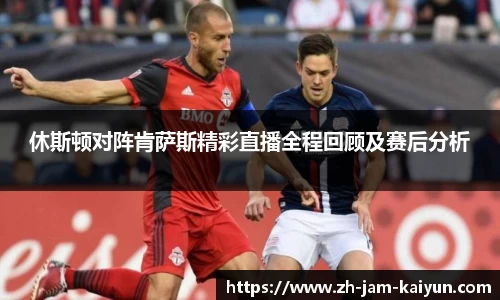 休斯顿对阵肯萨斯精彩直播全程回顾及赛后分析