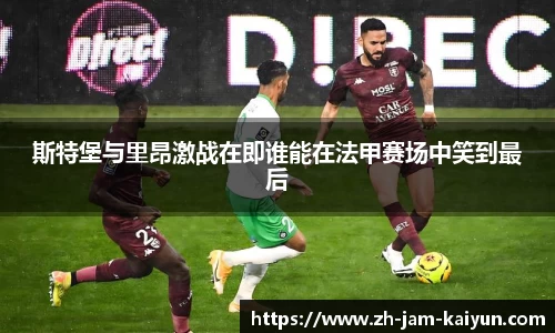 斯特堡与里昂激战在即谁能在法甲赛场中笑到最后