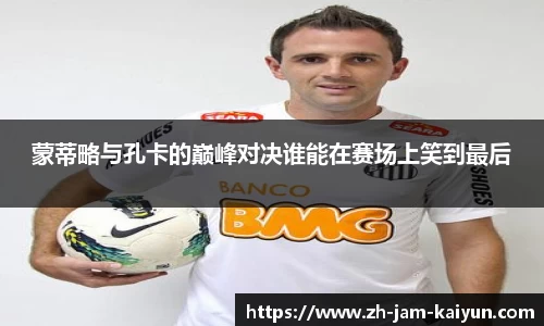 蒙蒂略与孔卡的巅峰对决谁能在赛场上笑到最后