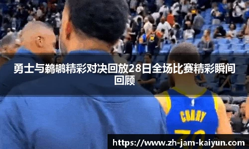 勇士与鹈鹕精彩对决回放28日全场比赛精彩瞬间回顾