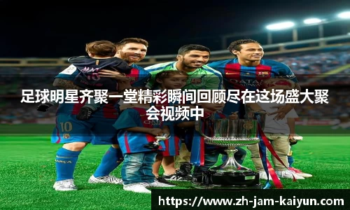 足球明星齐聚一堂精彩瞬间回顾尽在这场盛大聚会视频中